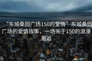 “東城桑園廣場(chǎng)150的愛情”東城桑園廣場(chǎng)的愛情故事，一場(chǎng)關(guān)于150的浪漫邂逅