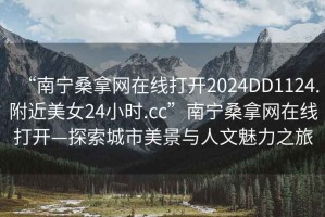 “南寧桑拿網(wǎng)在線打開2024DD1124.附近美女24小時.cc”南寧桑拿網(wǎng)在線打開—探索城市美景與人文魅力之旅