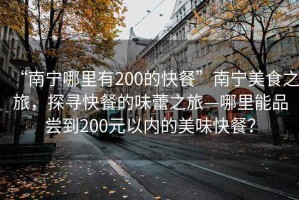 “南寧哪里有200的快餐”南寧美食之旅，探尋快餐的味蕾之旅—哪里能品嘗到200元以內(nèi)的美味快餐？