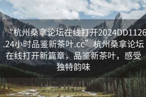 “杭州桑拿論壇在線打開2024DD1126.24小時品鑒新茶葉.cc”杭州桑拿論壇在線打開新篇章，品鑒新茶葉，感受獨特韻味