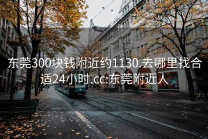 東莞300塊錢附近約1130.去哪里找合適24小時(shí).cc:東莞附近人