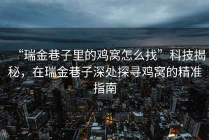 “瑞金巷子里的雞窩怎么找”科技揭秘，在瑞金巷子深處探尋雞窩的精準(zhǔn)指南