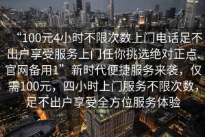 “100元4小時不限次數(shù)上門電話足不出戶享受服務(wù)上門任你挑選絕對正點(diǎn).官網(wǎng)備用1”新時代便捷服務(wù)來襲，僅需100元，四小時上門服務(wù)不限次數(shù)，足不出戶享受全方位服務(wù)體驗(yàn)