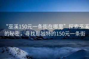 “巫溪150元一條街在哪里”探索巫溪的秘密，尋找那獨特的150元一條街