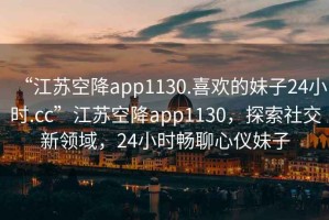 “江蘇空降app1130.喜歡的妹子24小時.cc”江蘇空降app1130，探索社交新領(lǐng)域，24小時暢聊心儀妹子