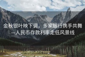 金秋銀葉映下調，多家銀行攜手共舞—人民幣存款利率走低風景線