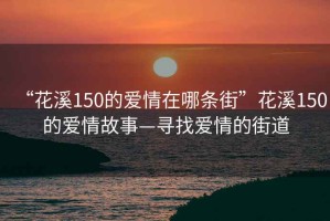 “花溪150的愛情在哪條街”花溪150的愛情故事—尋找愛情的街道