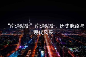 “南通站街”南通站街，歷史脈絡(luò)與現(xiàn)代風(fēng)采