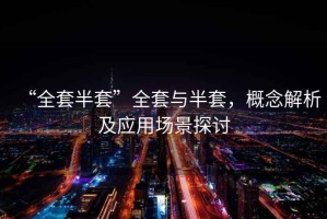 “全套半套”全套與半套，概念解析及應(yīng)用場景探討