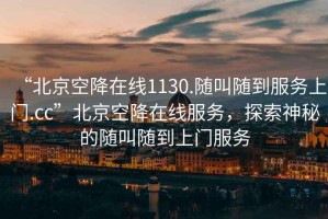 “北京空降在線1130.隨叫隨到服務上門.cc”北京空降在線服務，探索神秘的隨叫隨到上門服務