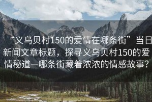 “義烏貝村150的愛情在哪條街”當日新聞文章標題，探尋義烏貝村150的愛情秘道—哪條街藏著濃濃的情感故事？