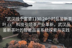 “武漢找個富婆1130.24小時品鑒新茶葉.cc”科技引領(lǐng)茶產(chǎn)業(yè)革新，武漢品鑒新茶葉的智能品鑒系統(tǒng)探索與實踐