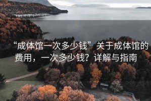 “成體館一次多少錢”關(guān)于成體館的費(fèi)用，一次多少錢？詳解與指南