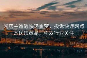 網(wǎng)店主遭遇快遞噩夢，投訴快遞網(wǎng)點寄送殯葬品，引發(fā)行業(yè)關(guān)注
