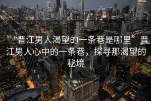 “晉江男人渴望的一條巷是哪里”晉江男人心中的一條巷，探尋那渴望的秘境