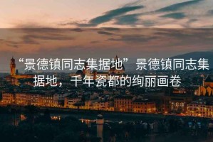 “景德鎮(zhèn)同志集據(jù)地”景德鎮(zhèn)同志集據(jù)地，千年瓷都的絢麗畫卷