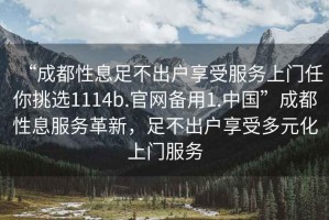 “成都性息足不出戶享受服務(wù)上門任你挑選1114b.官網(wǎng)備用1.中國”成都性息服務(wù)革新，足不出戶享受多元化上門服務(wù)
