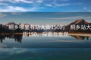 “桐鄉(xiāng)哪里有站大街150的”桐鄉(xiāng)站大街150，探索與發(fā)現(xiàn)