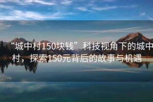 “城中村150塊錢”科技視角下的城中村，探索150元背后的故事與機(jī)遇