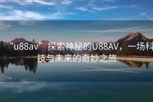 “u88av”探索神秘的U88AV，一場(chǎng)科技與未來(lái)的奇妙之旅