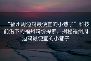 “福州周邊雞最便宜的小巷子”科技前沿下的福州雞價探索，揭秘福州周邊雞最便宜的小巷子