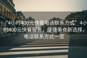 “4小時(shí)400元快餐電話聯(lián)系方式”4小時(shí)400元快餐服務(wù)，便捷美食新選擇，電話聯(lián)系方式一覽