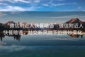 “微信附近人快餐暗語”微信附近人快餐暗語，社交新風(fēng)尚下的微妙變化