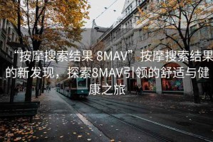 “按摩搜索結(jié)果 8MAV”按摩搜索結(jié)果的新發(fā)現(xiàn)，探索8MAV引領(lǐng)的舒適與健康之旅