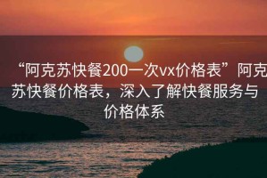 “阿克蘇快餐200一次vx價格表”阿克蘇快餐價格表，深入了解快餐服務與價格體系