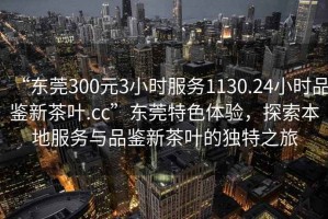 “東莞300元3小時(shí)服務(wù)1130.24小時(shí)品鑒新茶葉.cc”東莞特色體驗(yàn)，探索本地服務(wù)與品鑒新茶葉的獨(dú)特之旅