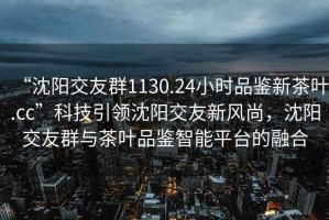 “沈陽交友群1130.24小時品鑒新茶葉.cc”科技引領沈陽交友新風尚，沈陽交友群與茶葉品鑒智能平臺的融合