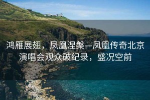 鴻雁展翅，鳳凰涅槃—鳳凰傳奇北京演唱會觀眾破紀(jì)錄，盛況空前
