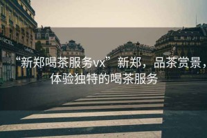 “新鄭喝茶服務vx”新鄭，品茶賞景，體驗獨特的喝茶服務
