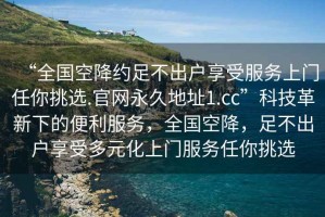 “全國(guó)空降約足不出戶享受服務(wù)上門任你挑選.官網(wǎng)永久地址1.cc”科技革新下的便利服務(wù)，全國(guó)空降，足不出戶享受多元化上門服務(wù)任你挑選