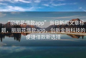 “麗麗花借款app”當(dāng)日新聞文章標(biāo)題，麗麗花借款app，創(chuàng)新金融科技的便捷借款新選擇