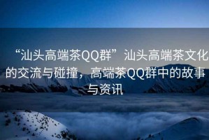 “汕頭高端茶QQ群”汕頭高端茶文化的交流與碰撞，高端茶QQ群中的故事與資訊
