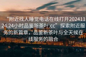 “附近找人睡覺電話在線打開20241124.24小時品鑒新茶葉.cc”探索附近服務(wù)的新篇章，品鑒新茶葉與全天候在線服務(wù)的融合
