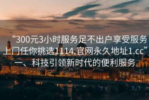 “300元3小時服務(wù)足不出戶享受服務(wù)上門任你挑選1114.官網(wǎng)永久地址1.cc”一、科技引領(lǐng)新時代的便利服務(wù)