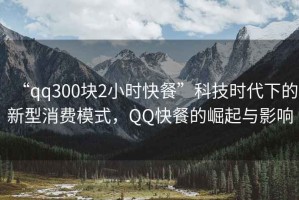 “qq300塊2小時(shí)快餐”科技時(shí)代下的新型消費(fèi)模式，QQ快餐的崛起與影響