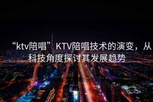 “ktv陪唱”KTV陪唱技術(shù)的演變，從科技角度探討其發(fā)展趨勢
