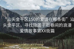 “汕頭金平區(qū)150的愛情在哪條街”汕頭金平區(qū)，尋找隱匿于街巷間的浪漫愛情故事第XX街篇