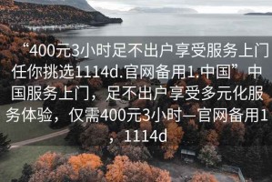 “400元3小時足不出戶享受服務(wù)上門任你挑選1114d.官網(wǎng)備用1.中國”中國服務(wù)上門，足不出戶享受多元化服務(wù)體驗，僅需400元3小時—官網(wǎng)備用1，1114d