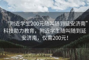 “附近學(xué)生200元隨叫隨到延安濟(jì)南”科技助力教育，附近學(xué)生隨叫隨到延安濟(jì)南，僅需200元！