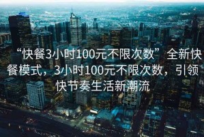 “快餐3小時(shí)100元不限次數(shù)”全新快餐模式，3小時(shí)100元不限次數(shù)，引領(lǐng)快節(jié)奏生活新潮流