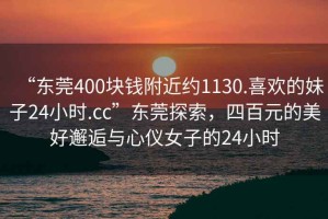 “東莞400塊錢附近約1130.喜歡的妹子24小時(shí).cc”東莞探索，四百元的美好邂逅與心儀女子的24小時(shí)
