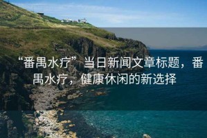 “番禺水療”當(dāng)日新聞文章標(biāo)題，番禺水療，健康休閑的新選擇