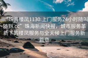 “珠海樓鳳1130.上門服務(wù)24小時隨叫隨到.cc”珠海新聞快報，城市服務(wù)革新下的樓鳳服務(wù)與全天候上門服務(wù)新篇章