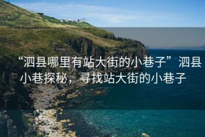 “泗縣哪里有站大街的小巷子”泗縣小巷探秘，尋找站大街的小巷子
