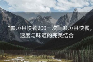 “襄垣縣快餐200一次”襄垣縣快餐，速度與味道的完美結(jié)合