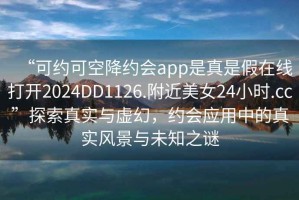 “可約可空降約會app是真是假在線打開2024DD1126.附近美女24小時.cc”探索真實與虛幻，約會應用中的真實風景與未知之謎